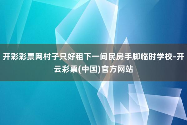 开彩彩票网村子只好租下一间民房手脚临时学校-开云彩票(中国)官方网站