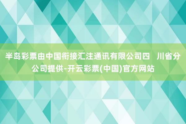 半岛彩票由中国衔接汇注通讯有限公司四   川省分公司提供-开云彩票(中国)官方网站