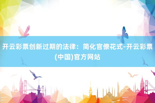 开云彩票创新过期的法律:简化官僚花式-开云彩票(中国)官方网站