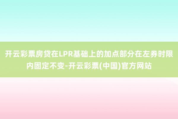 开云彩票房贷在LPR基础上的加点部分在左券时限内固定不变-开云彩票(中国)官方网站
