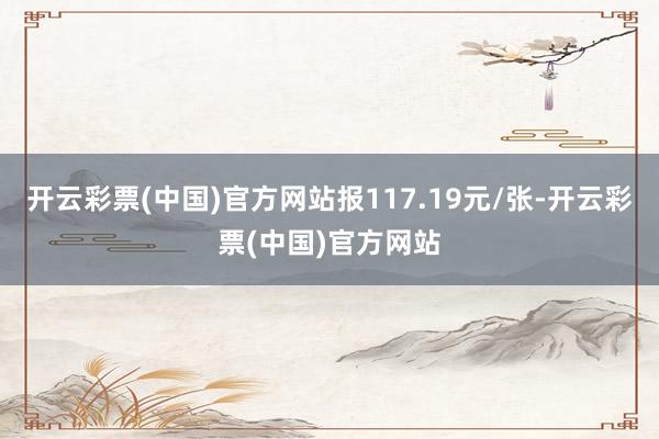 开云彩票(中国)官方网站报117.19元/张-开云彩票(中国)官方网站
