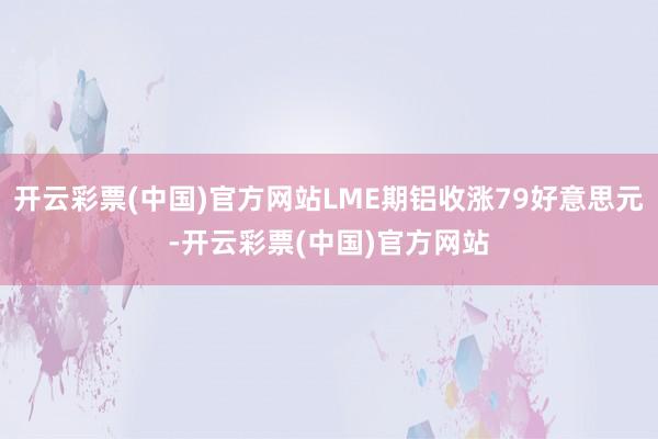 开云彩票(中国)官方网站LME期铝收涨79好意思元-开云彩票(中国)官方网站