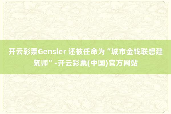 开云彩票Gensler 还被任命为“城市金钱联想建筑师”-开云彩票(中国)官方网站