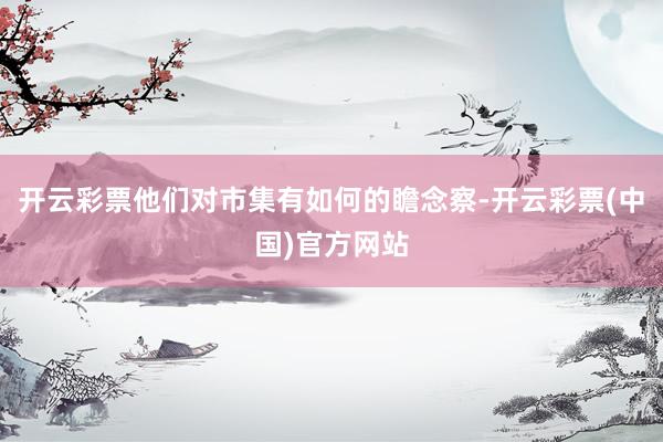 开云彩票他们对市集有如何的瞻念察-开云彩票(中国)官方网站