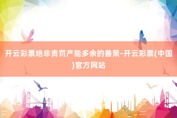开云彩票绝非责罚产能多余的善策-开云彩票(中国)官方网站