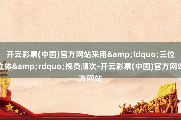 开云彩票(中国)官方网站采用&ldquo;三位立体&rdquo;探员顺次-开云彩票(
