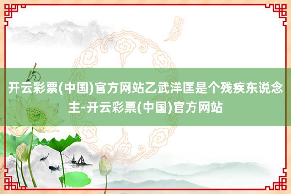 开云彩票(中国)官方网站乙武洋匡是个残疾东说念主-开云彩票(中国)官方网站