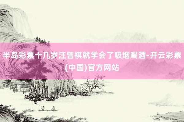 半岛彩票十几岁汪曾祺就学会了吸烟喝酒-开云彩票(中国)官方网站