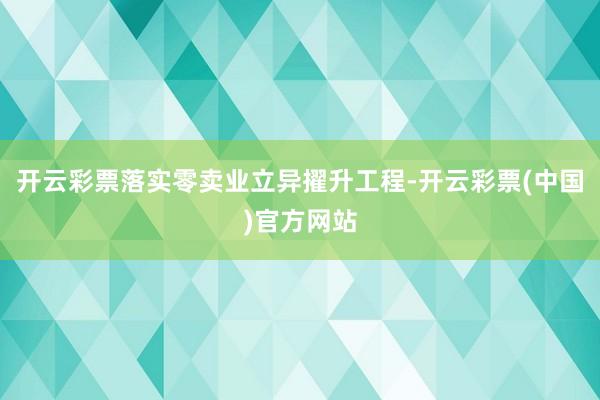 开云彩票落实零卖业立异擢升工程-开云彩票(中国)官方网站