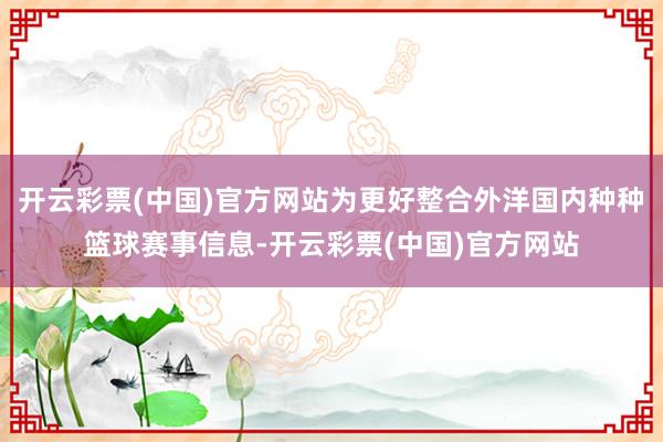开云彩票(中国)官方网站为更好整合外洋国内种种篮球赛事信息-开云彩票(中国)官方网站
