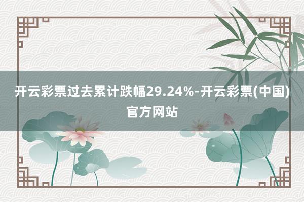 开云彩票过去累计跌幅29.24%-开云彩票(中国)官方网站