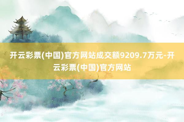 开云彩票(中国)官方网站成交额9209.7万元-开云彩票(中国)官方网站
