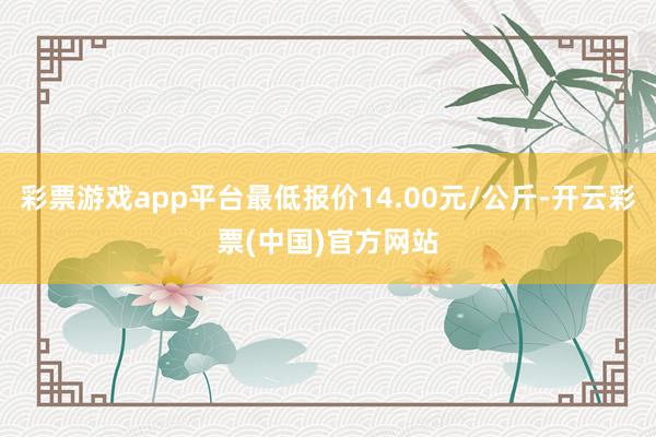 彩票游戏app平台最低报价14.00元/公斤-开云彩票(中国)官方网站