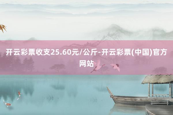 开云彩票收支25.60元/公斤-开云彩票(中国)官方网站