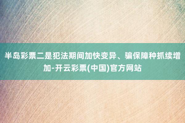 半岛彩票　　二是犯法期间加快变异、骗保障种抓续增加-开云彩票(中国)官方网站