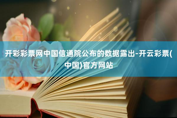 开彩彩票网中国信通院公布的数据露出-开云彩票(中国)官方网站