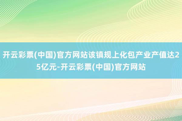 开云彩票(中国)官方网站该镇规上化包产业产值达25亿元-开云彩票(中国)官方网站