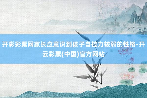 开彩彩票网家长应意识到孩子自控力较弱的性格-开云彩票(中国)官方网站