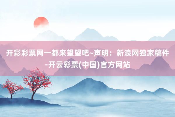 开彩彩票网一都来望望吧~　　声明：新浪网独家稿件-开云彩票(中国)官方网站