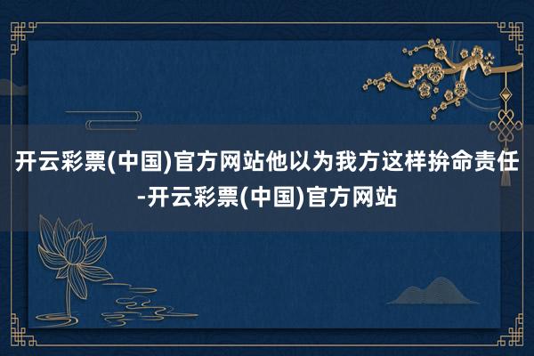 开云彩票(中国)官方网站他以为我方这样拚命责任-开云彩票(中国)官方网站