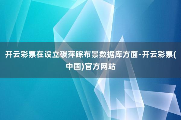 开云彩票在设立碳萍踪布景数据库方面-开云彩票(中国)官方网站