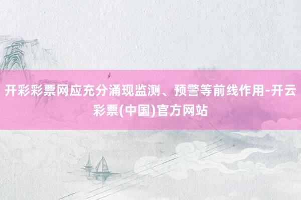 开彩彩票网应充分涌现监测、预警等前线作用-开云彩票(中国)官方网站