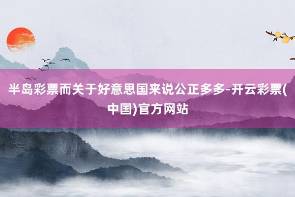 半岛彩票而关于好意思国来说公正多多-开云彩票(中国)官方网站
