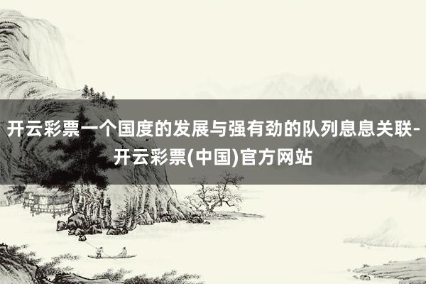 开云彩票一个国度的发展与强有劲的队列息息关联-开云彩票(中国)官方网站