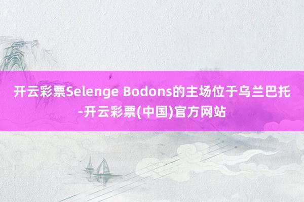 开云彩票Selenge Bodons的主场位于乌兰巴托-开云彩票(中国)官方网站