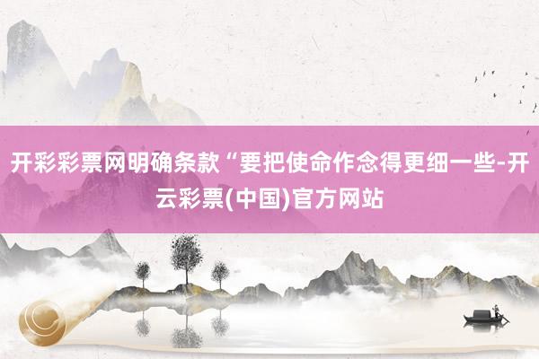 开彩彩票网明确条款“要把使命作念得更细一些-开云彩票(中国)官方网站