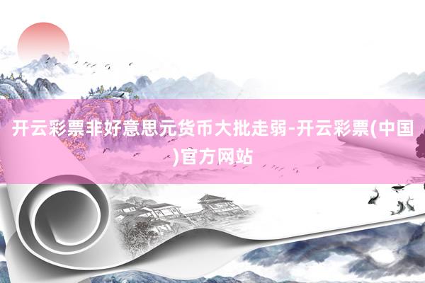 开云彩票非好意思元货币大批走弱-开云彩票(中国)官方网站