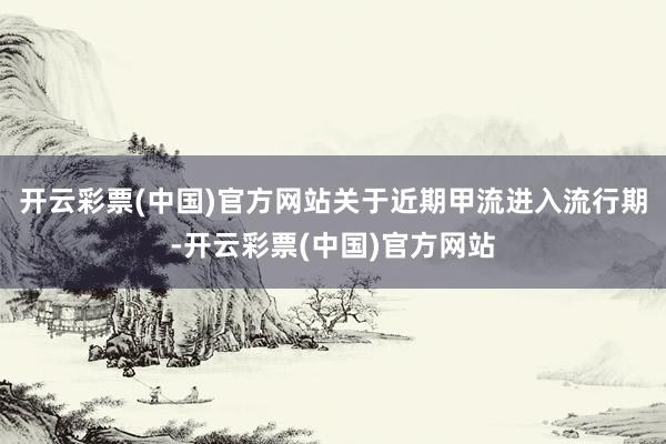 开云彩票(中国)官方网站关于近期甲流进入流行期-开云彩票(中国)官方网站