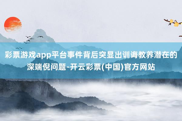 彩票游戏app平台事件背后突显出训诲教养潜在的深端倪问题-开云彩票(中国)官方网站