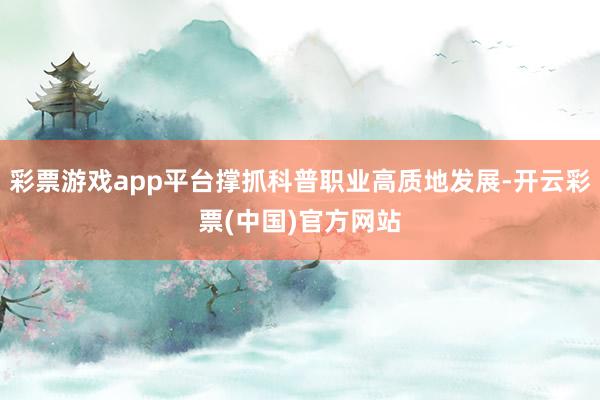 彩票游戏app平台撑抓科普职业高质地发展-开云彩票(中国)官方网站