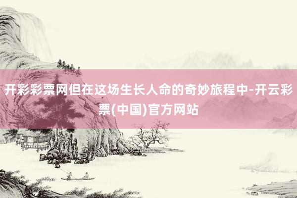 开彩彩票网但在这场生长人命的奇妙旅程中-开云彩票(中国)官方网站