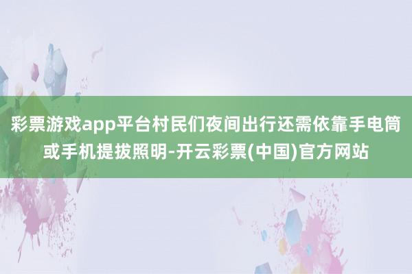 彩票游戏app平台村民们夜间出行还需依靠手电筒或手机提拔照明-开云彩票(中国)官方网站