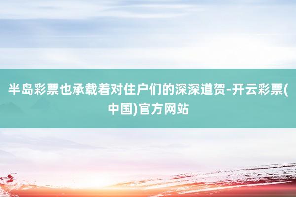 半岛彩票也承载着对住户们的深深道贺-开云彩票(中国)官方网站