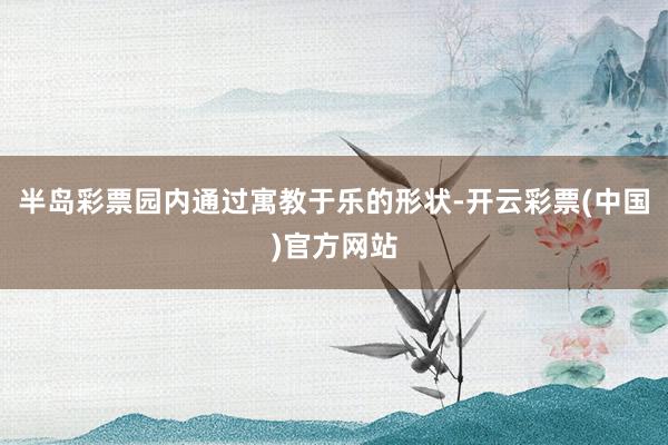 半岛彩票园内通过寓教于乐的形状-开云彩票(中国)官方网站