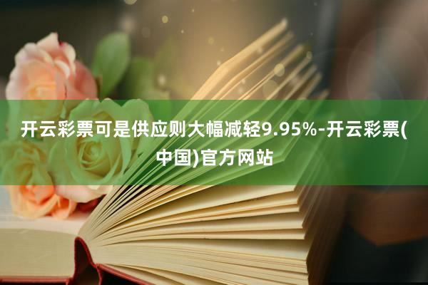 开云彩票可是供应则大幅减轻9.95%-开云彩票(中国)官方网站