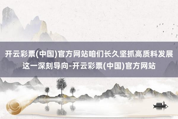 开云彩票(中国)官方网站咱们长久坚抓高质料发展这一深刻导向-开云彩票(中国)官方网站
