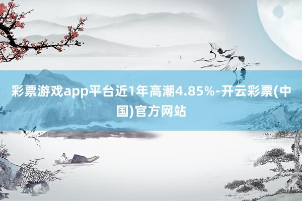 彩票游戏app平台近1年高潮4.85%-开云彩票(中国)官方网站