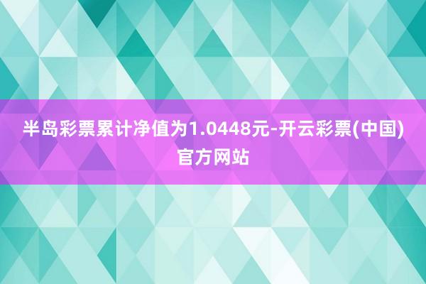 半岛彩票累计净值为1.0448元-开云彩票(中国)官方网站
