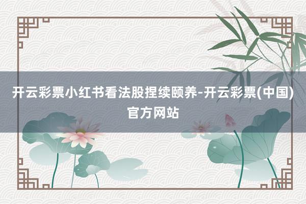 开云彩票小红书看法股捏续颐养-开云彩票(中国)官方网站