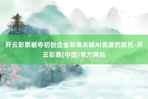 开云彩票褫夺初创企业取得关键AI资源的契机-开云彩票(中国)官方网站
