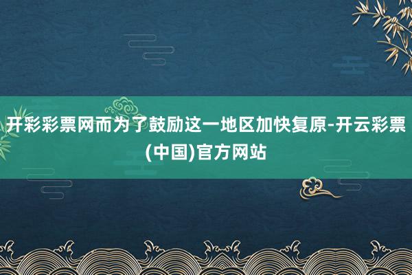 开彩彩票网而为了鼓励这一地区加快复原-开云彩票(中国)官方网站