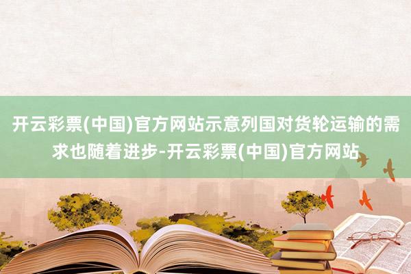 开云彩票(中国)官方网站示意列国对货轮运输的需求也随着进步-开云彩票(中国)官方网站