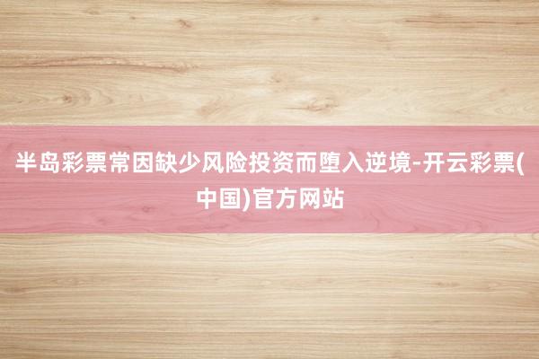 半岛彩票常因缺少风险投资而堕入逆境-开云彩票(中国)官方网站