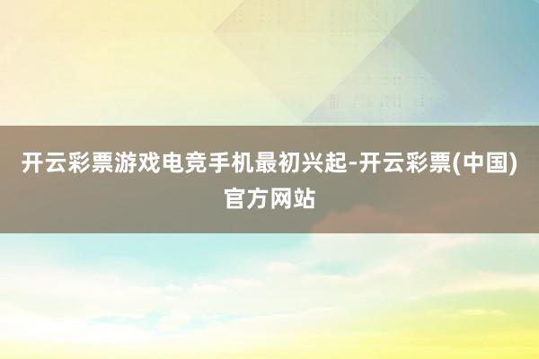开云彩票游戏电竞手机最初兴起-开云彩票(中国)官方网站