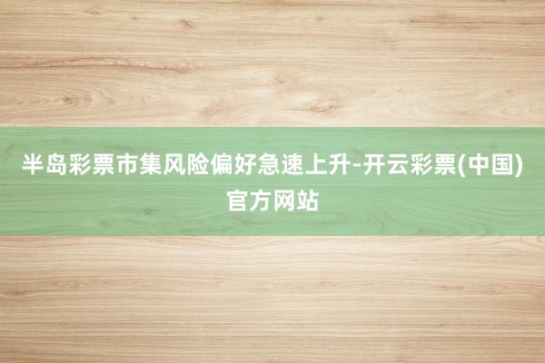 半岛彩票市集风险偏好急速上升-开云彩票(中国)官方网站