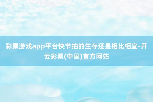 彩票游戏app平台快节拍的生存还是相比相宜-开云彩票(中国)官方网站